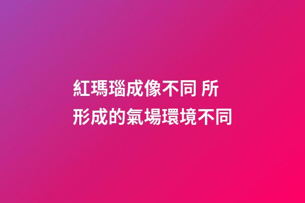 紅瑪瑙成像不同 所形成的氣場環境不同